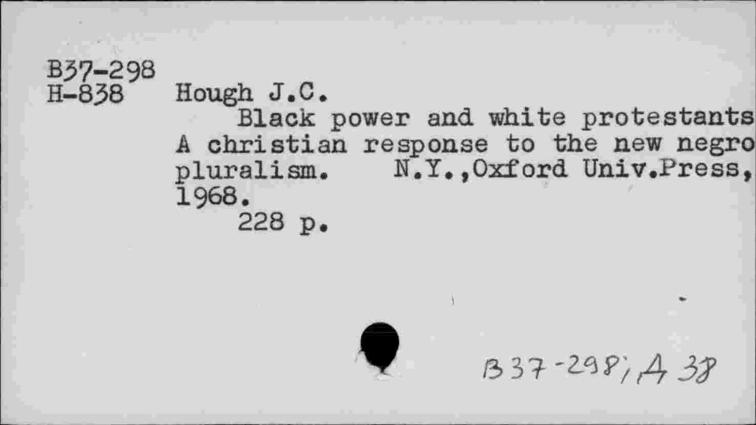 ﻿B37-29S
H-838 Hough J.C.
Black power and white protestants A Christian response to the new negro pluralism. N.Y.,Oxford Univ.Press, 1968.
228 p.
